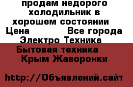 продам недорого холодильник в хорошем состоянии › Цена ­ 8 000 - Все города Электро-Техника » Бытовая техника   . Крым,Жаворонки